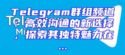 Telegram群组频道：高效沟通的新选择，探索其独特魅力在...