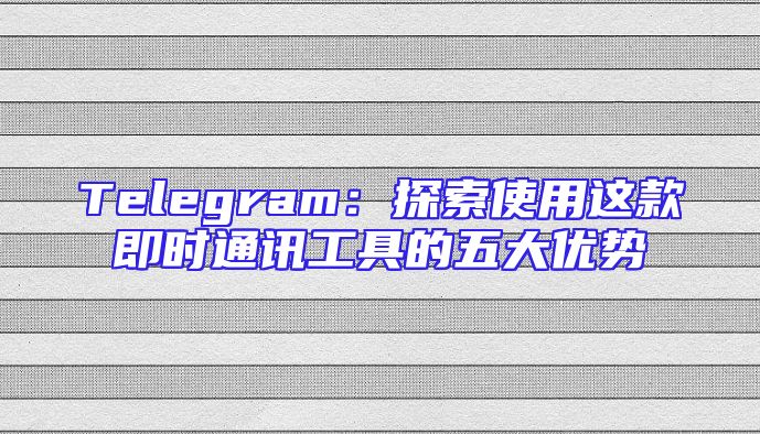 Telegram：探索使用这款即时通讯工具的五大优势