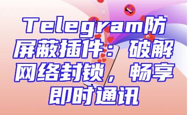 Telegram防屏蔽插件：破解网络封锁，畅享即时通讯