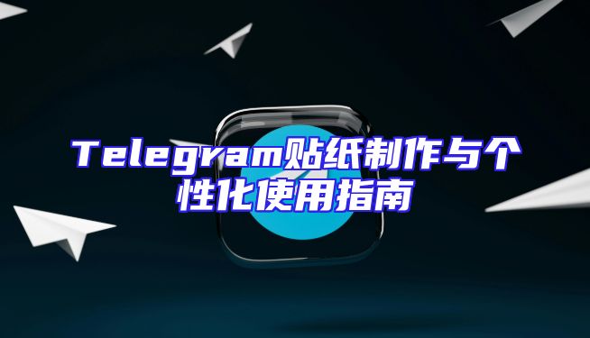 Telegram贴纸制作与个性化使用指南