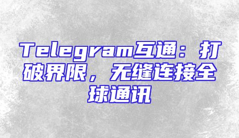 Telegram互通：打破界限，无缝连接全球通讯