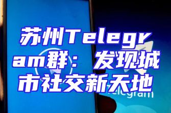 苏州Telegram群：发现城市社交新天地
