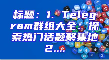 标题：1. Telegram群组大全：探索热门话题聚集地2....