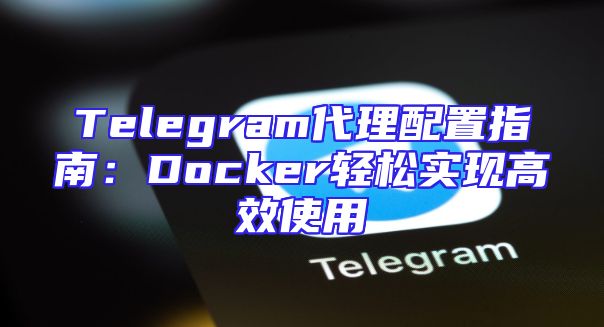 Telegram代理配置指南：Docker轻松实现高效使用