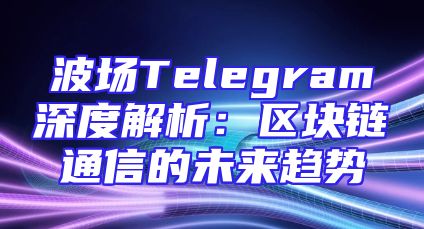 波场Telegram深度解析：区块链通信的未来趋势