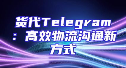 货代Telegram：高效物流沟通新方式