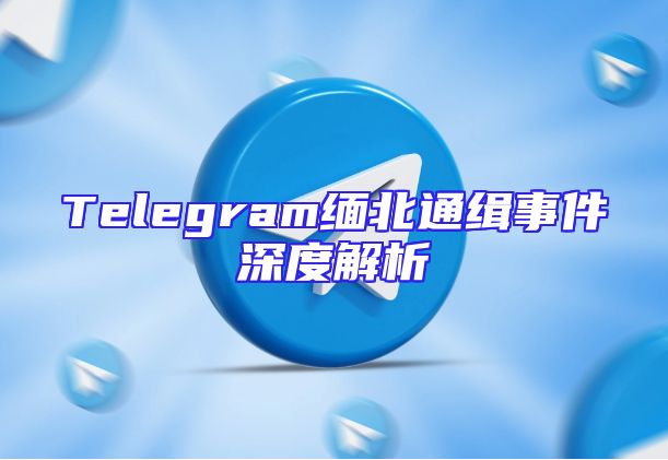 Telegram缅北通缉事件深度解析