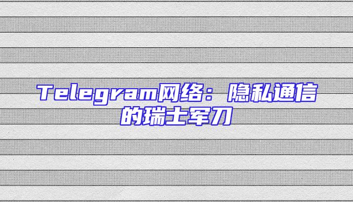 Telegram网络：隐私通信的瑞士军刀