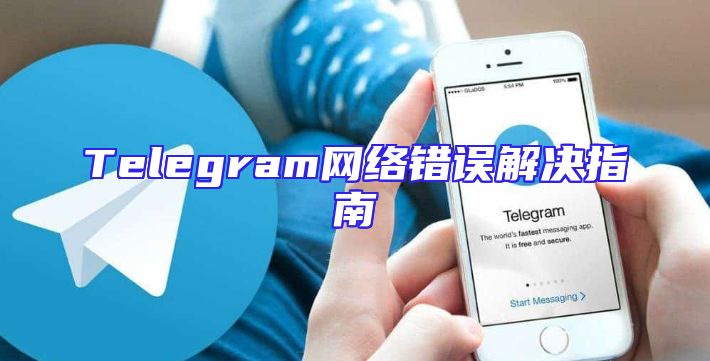 Telegram网络错误解决指南