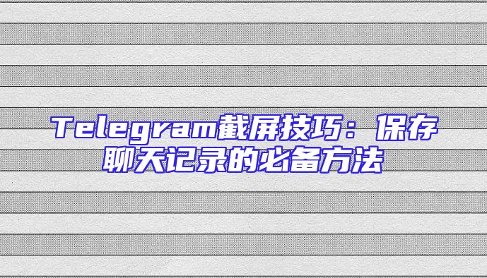 Telegram截屏技巧：保存聊天记录的必备方法
