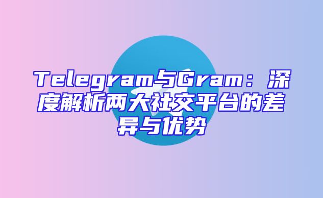 Telegram与Gram：深度解析两大社交平台的差异与优势