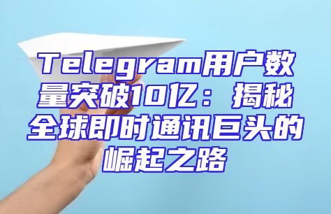 Telegram用户数量突破10亿：揭秘全球即时通讯巨头的崛起之路