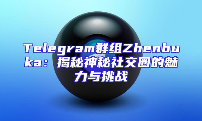 Telegram群组Zhenbuka：揭秘神秘社交圈的魅力与挑战