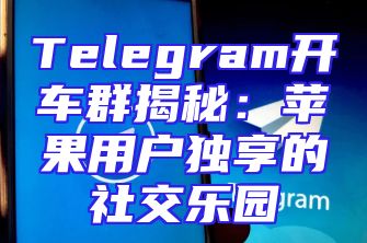 Telegram开车群揭秘：苹果用户独享的社交乐园