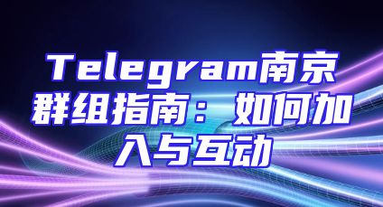 Telegram南京群组指南：如何加入与互动