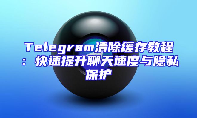 Telegram清除缓存教程：快速提升聊天速度与隐私保护