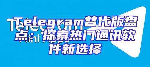Telegram替代版盘点：探索热门通讯软件新选择