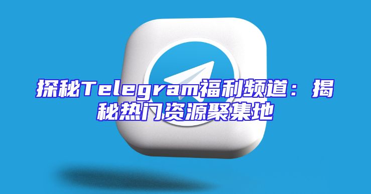 探秘Telegram福利频道：揭秘热门资源聚集地