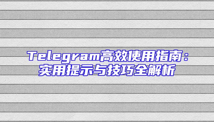 Telegram高效使用指南：实用提示与技巧全解析