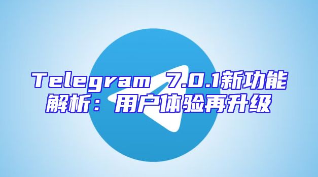 Telegram 7.0.1新功能解析：用户体验再升级