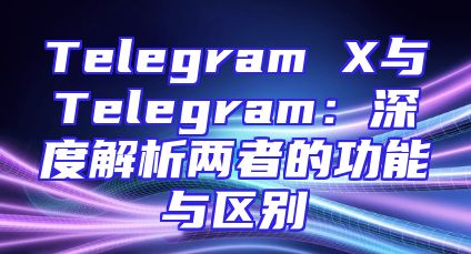 Telegram X与Telegram：深度解析两者的功能与区别