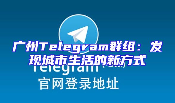 广州Telegram群组：发现城市生活的新方式