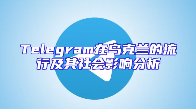 Telegram在乌克兰的流行及其社会影响分析