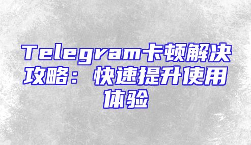 Telegram卡顿解决攻略：快速提升使用体验