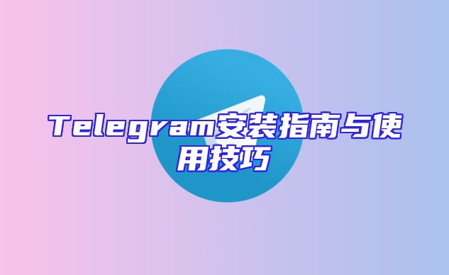 Telegram安装指南与使用技巧