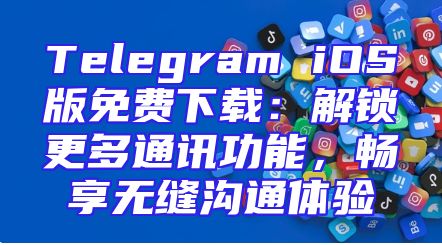 Telegram iOS版免费下载：解锁更多通讯功能，畅享无缝沟通体验