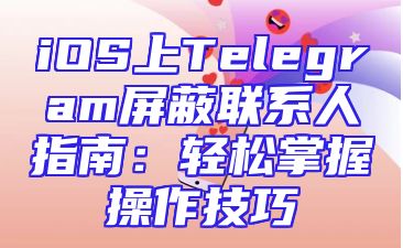 iOS上Telegram屏蔽联系人指南：轻松掌握操作技巧
