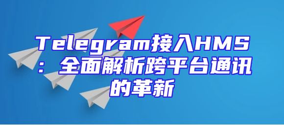 Telegram接入HMS：全面解析跨平台通讯的革新
