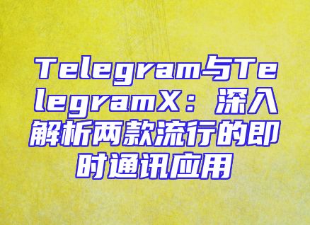 Telegram与TelegramX：深入解析两款流行的即时通讯应用