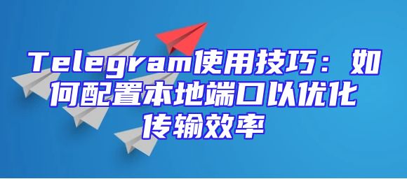 Telegram使用技巧：如何配置本地端口以优化传输效率
