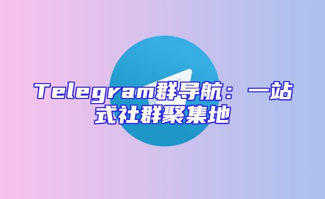 Telegram群导航：一站式社群聚集地