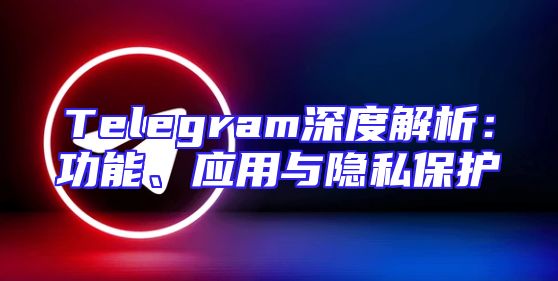 Telegram深度解析：功能、应用与隐私保护