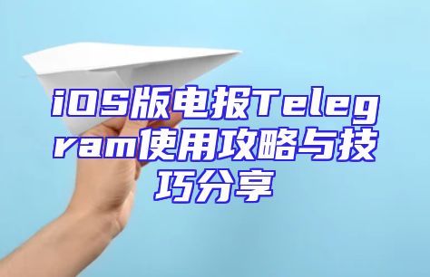 iOS版电报Telegram使用攻略与技巧分享