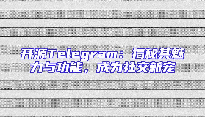 开源Telegram：揭秘其魅力与功能，成为社交新宠