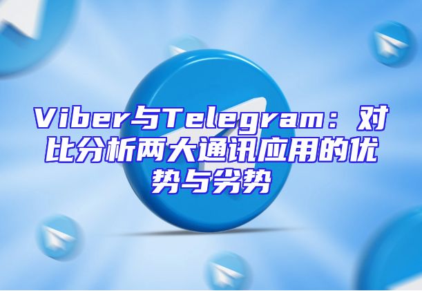 Viber与Telegram：对比分析两大通讯应用的优势与劣势
