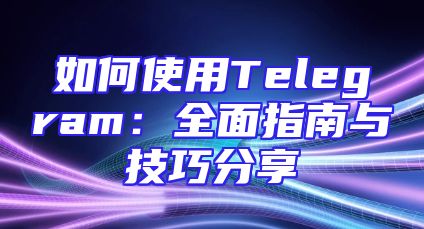 如何使用Telegram：全面指南与技巧分享