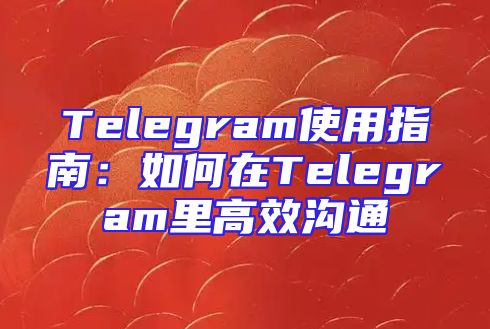 Telegram使用指南：如何在Telegram里高效沟通