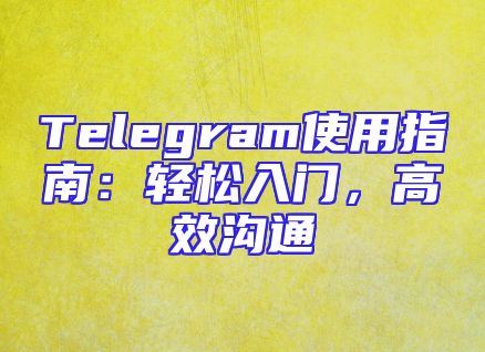 Telegram使用指南：轻松入门，高效沟通