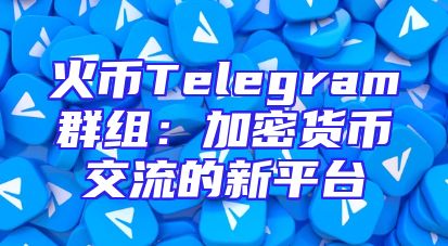 火币Telegram群组：加密货币交流的新平台
