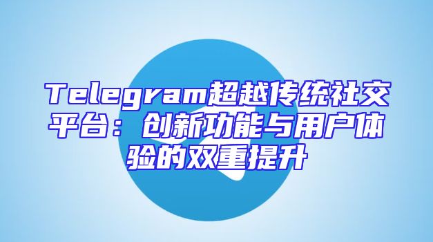 Telegram超越传统社交平台：创新功能与用户体验的双重提升
