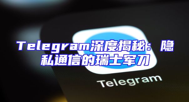 Telegram深度揭秘：隐私通信的瑞士军刀