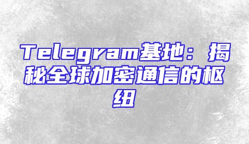 Telegram基地：揭秘全球加密通信的枢纽