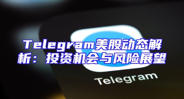 Telegram美股动态解析：投资机会与风险展望