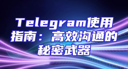 Telegram使用指南：高效沟通的秘密武器