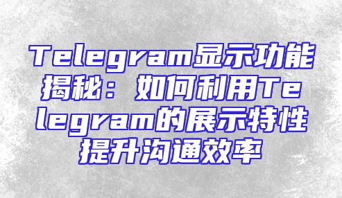 Telegram显示功能揭秘：如何利用Telegram的展示特性提升沟通效率