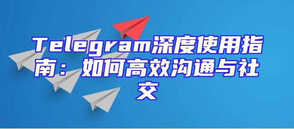 Telegram深度使用指南：如何高效沟通与社交